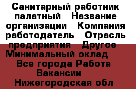 Санитарный работник палатный › Название организации ­ Компания-работодатель › Отрасль предприятия ­ Другое › Минимальный оклад ­ 1 - Все города Работа » Вакансии   . Нижегородская обл.